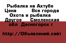 Рыбалка на Ахтубе › Цена ­ 500 - Все города Охота и рыбалка » Другое   . Смоленская обл.,Десногорск г.